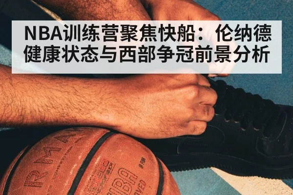 NBA训练营聚焦快船：伦纳德健康状态与西部争冠前景分析 - kaiyun
