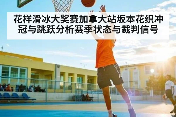 花样滑冰大奖赛加拿大站坂本花织冲冠与跳跃分析赛季状态与裁判信号 - kaiyun