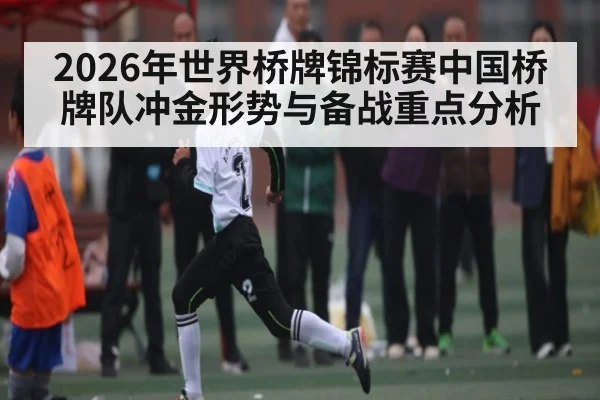 2026年世界桥牌锦标赛中国桥牌队冲金形势与备战重点分析 - kaiyun