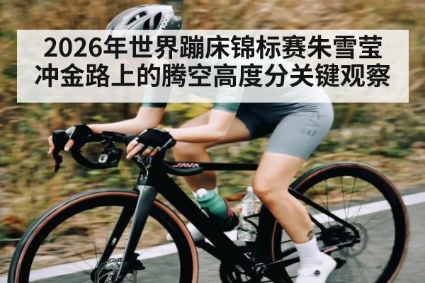 2026年世界蹦床锦标赛朱雪莹冲金路上的腾空高度分关键观察 - kaiyun