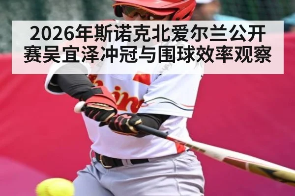 2026年斯诺克北爱尔兰公开赛吴宜泽冲冠与围球效率观察 - kaiyun