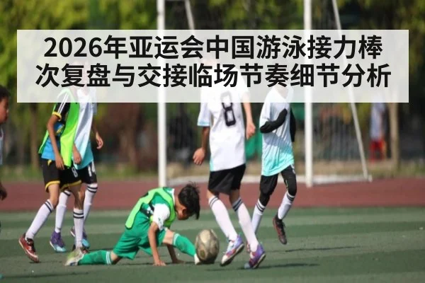 2026年亚运会中国游泳接力棒次复盘与交接临场节奏细节分析 - kaiyun